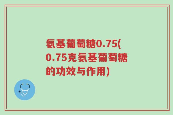 氨基葡萄糖0.75(0.75克氨基葡萄糖的功效与作用)-第1张图片-超越 氨基葡萄糖0.75(0.75克氨基葡萄糖的功效与作用)-第1张图片-超越