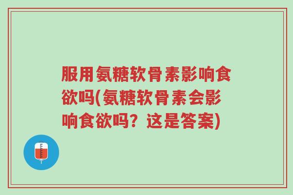 服用氨糖软骨素影响食欲吗(氨糖软骨素会影响食欲吗?这是答案)-第1张图片-超越 服用氨糖软骨素影响食欲吗(氨糖软骨素会影响食欲吗?这是答案)-第1张图片-超越