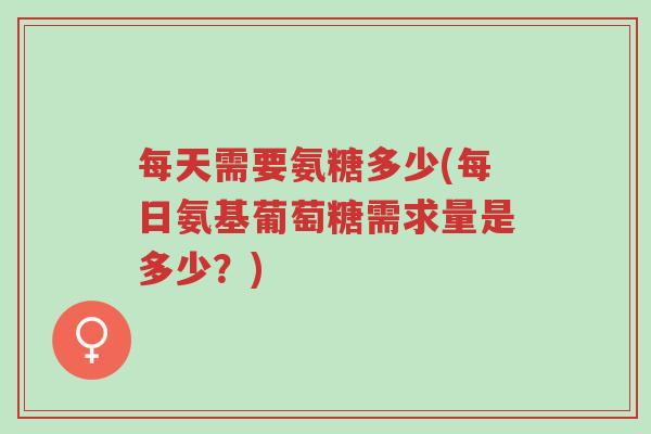每天需要氨糖多少(每日氨基葡萄糖需求量是多少?)-第1张图片-超越 每天需要氨糖多少(每日氨基葡萄糖需求量是多少?)-第1张图片-超越