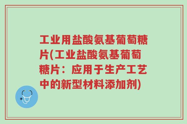 工业用盐酸氨基葡萄糖片(工业盐酸氨基葡萄糖片:应用于生产工艺中的新型材料添加剂)-第1张图片-超越 工业用盐酸氨基葡萄糖片(工业盐酸氨基葡萄糖片:应用于生产工艺中的新型材料添加剂)-第1张图片-超越