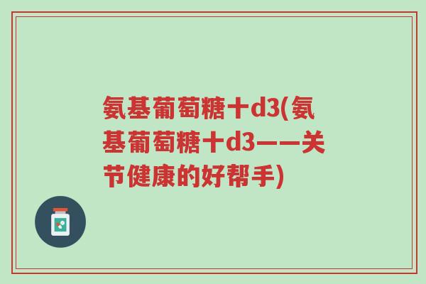 氨基葡萄糖十d3(氨基葡萄糖十d3——关节健康的好帮手)-第1张图片-超越 氨基葡萄糖十d3(氨基葡萄糖十d3——关节健康的好帮手)-第1张图片-超越