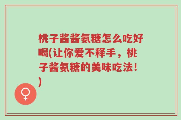 桃子酱酱氨糖怎么吃好喝(让你爱不释手,桃子酱氨糖的美味吃法!)-第1张图片-超越 桃子酱酱氨糖怎么吃好喝(让你爱不释手,桃子酱氨糖的美味吃法!)-第1张图片-超越