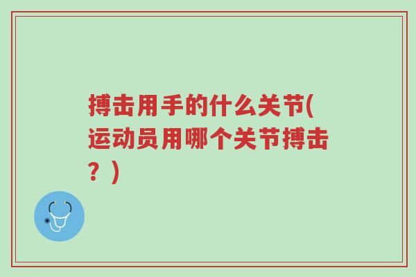 搏击用手的什么关节(运动员用哪个关节搏击?)-第1张图片-超越 搏击用手的什么关节(运动员用哪个关节搏击?)-第1张图片-超越