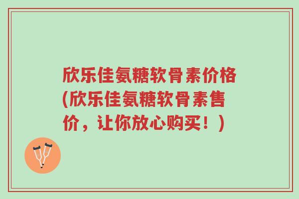 欣乐佳氨糖软骨素价格(欣乐佳氨糖软骨素售价,让你放心购买!)-第1张图片-超越 欣乐佳氨糖软骨素价格(欣乐佳氨糖软骨素售价,让你放心购买!)-第1张图片-超越