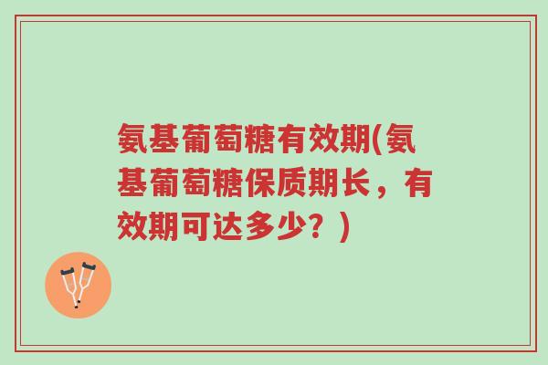 氨基葡萄糖有效期(氨基葡萄糖保质期长,有效期可达多少?)-第1张图片-超越 氨基葡萄糖有效期(氨基葡萄糖保质期长,有效期可达多少?)-第1张图片-超越