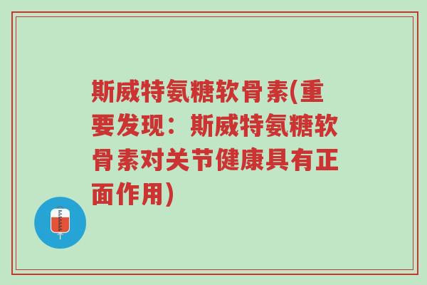斯威特氨糖软骨素(重要发现:斯威特氨糖软骨素对关节健康具有正面作用)-第1张图片-超越 斯威特氨糖软骨素(重要发现:斯威特氨糖软骨素对关节健康具有正面作用)-第1张图片-超越