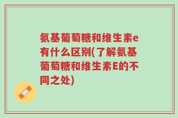 氨基葡萄糖和维生素e有什么区别(了解氨基葡萄糖和维生素E的不同之处)-第1张图片-超越 氨基葡萄糖和维生素e有什么区别(了解氨基葡萄糖和维生素E的不同之处)-第1张图片-超越