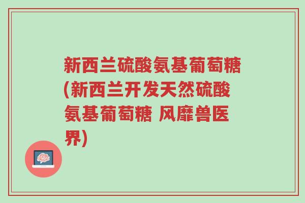 新西兰硫酸氨基葡萄糖(新西兰开发天然硫酸氨基葡萄糖 风靡兽医界)-第1张图片-超越 新西兰硫酸氨基葡萄糖(新西兰开发天然硫酸氨基葡萄糖 风靡兽医界)-第1张图片-超越