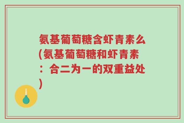 氨基葡萄糖含虾青素么(氨基葡萄糖和虾青素:合二为一的双重益处)-第1张图片-超越 氨基葡萄糖含虾青素么(氨基葡萄糖和虾青素:合二为一的双重益处)-第1张图片-超越