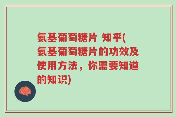 氨基葡萄糖片 知乎(氨基葡萄糖片的功效及使用方法，你需要知道的知识)-第1张图片-超越