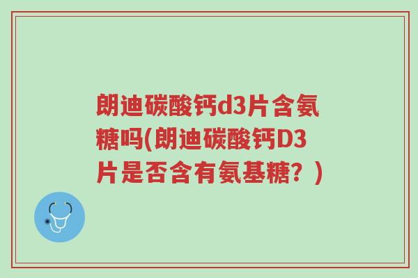 朗迪碳酸钙d3片含氨糖吗(朗迪碳酸钙D3片是否含有氨基糖?)-第1张图片-超越 朗迪碳酸钙d3片含氨糖吗(朗迪碳酸钙D3片是否含有氨基糖?)-第1张图片-超越