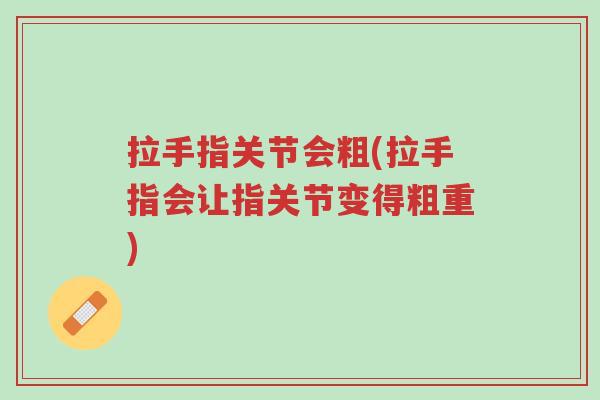 拉手指关节会粗(拉手指会让指关节变得粗重)-第1张图片-超越