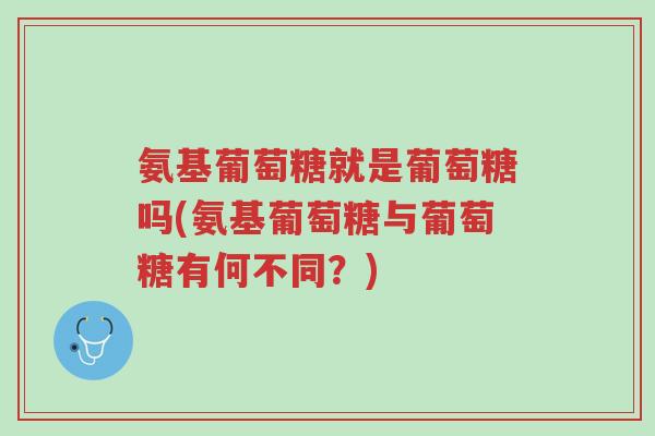 氨基葡萄糖就是葡萄糖吗(氨基葡萄糖与葡萄糖有何不同?)-第1张图片-超越 氨基葡萄糖就是葡萄糖吗(氨基葡萄糖与葡萄糖有何不同?)-第1张图片-超越