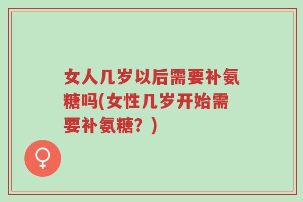 女人几岁以后需要补氨糖吗(女性几岁开始需要补氨糖？)-第1张图片-超越