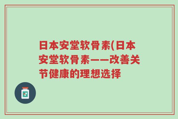 日本安堂软骨素(日本安堂软骨素——改善关节健康的理想选择-第1张图片-超越 日本安堂软骨素(日本安堂软骨素——改善关节健康的理想选择-第1张图片-超越