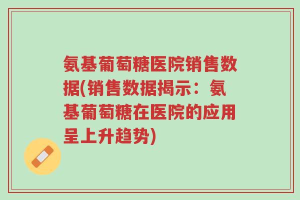 氨基葡萄糖医院销售数据(销售数据揭示:氨基葡萄糖在医院的应用呈上升趋势)-第1张图片-超越 氨基葡萄糖医院销售数据(销售数据揭示:氨基葡萄糖在医院的应用呈上升趋势)-第1张图片-超越