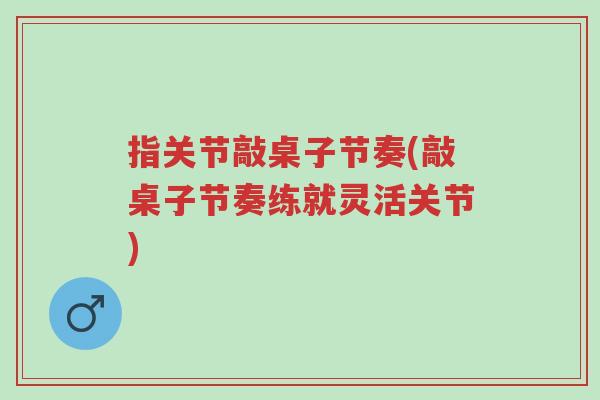 指关节敲桌子节奏(敲桌子节奏练就灵活关节)-第1张图片-超越 指关节敲桌子节奏(敲桌子节奏练就灵活关节)-第1张图片-超越