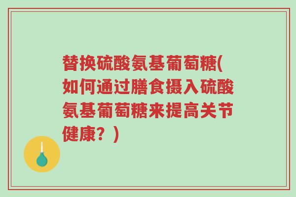 替换硫酸氨基葡萄糖(如何通过膳食摄入硫酸氨基葡萄糖来提高关节健康?)-第1张图片-超越 替换硫酸氨基葡萄糖(如何通过膳食摄入硫酸氨基葡萄糖来提高关节健康?)-第1张图片-超越