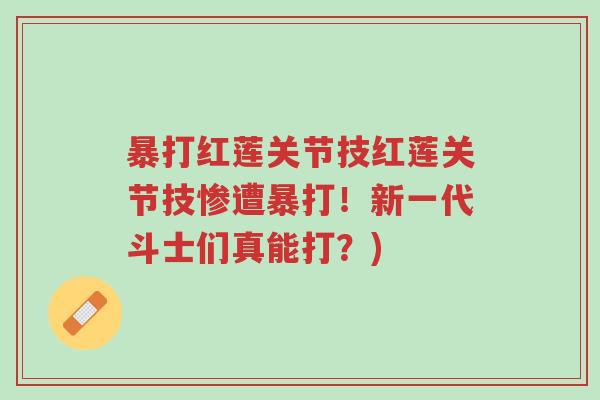 暴打红莲关节技红莲关节技惨遭暴打!新一代斗士们真能打?)-第1张图片-超越 暴打红莲关节技红莲关节技惨遭暴打!新一代斗士们真能打?)-第1张图片-超越
