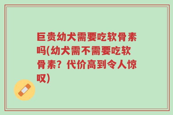 巨贵幼犬需要吃软骨素吗(幼犬需不需要吃软骨素?代价高到令人惊叹)-第1张图片-超越 巨贵幼犬需要吃软骨素吗(幼犬需不需要吃软骨素?代价高到令人惊叹)-第1张图片-超越