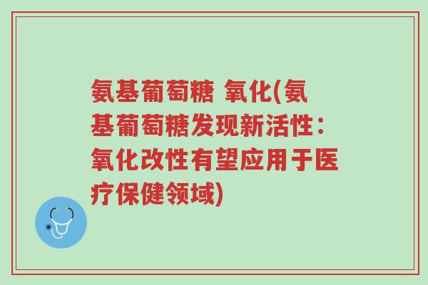 氨基葡萄糖 氧化(氨基葡萄糖发现新活性:氧化改性有望应用于医疗保健领域)-第1张图片-超越 氨基葡萄糖 氧化(氨基葡萄糖发现新活性:氧化改性有望应用于医疗保健领域)-第1张图片-超越
