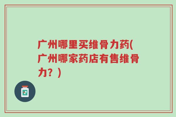广州哪里买维骨力药(广州哪家药店有售维骨力?)-第1张图片-超越 广州哪里买维骨力药(广州哪家药店有售维骨力?)-第1张图片-超越