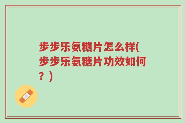 步步乐氨糖片怎么样(步步乐氨糖片功效如何?)-第1张图片-超越 步步乐氨糖片怎么样(步步乐氨糖片功效如何?)-第1张图片-超越