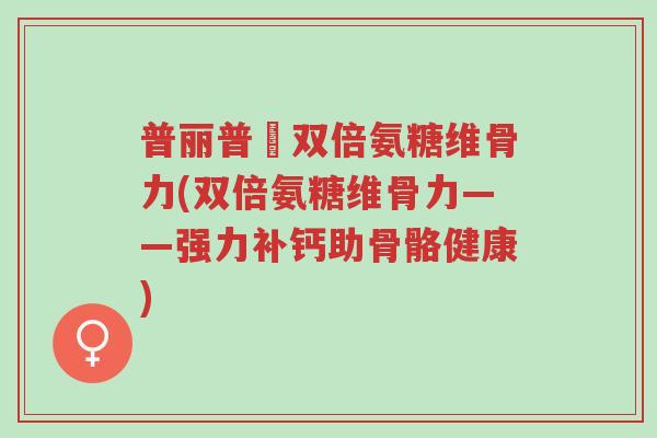 普丽普萊双倍氨糖维骨力(双倍氨糖维骨力——强力补钙助骨骼健康)-第1张图片-超越 普丽普萊双倍氨糖维骨力(双倍氨糖维骨力——强力补钙助骨骼健康)-第1张图片-超越