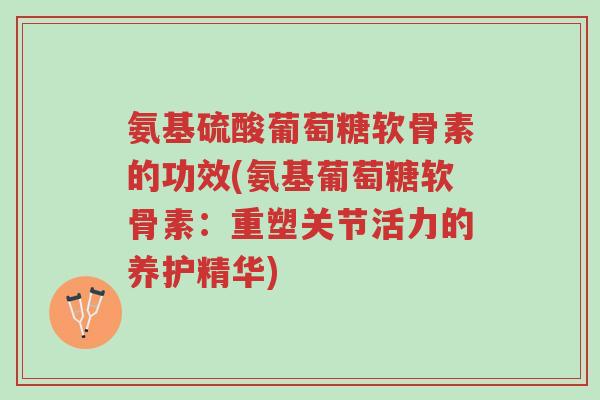 氨基硫酸葡萄糖软骨素的功效(氨基葡萄糖软骨素:重塑关节活力的养护精华)-第1张图片-超越 氨基硫酸葡萄糖软骨素的功效(氨基葡萄糖软骨素:重塑关节活力的养护精华)-第1张图片-超越