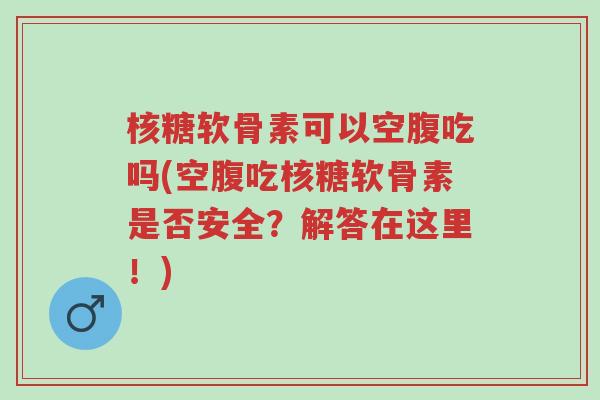 核糖软骨素可以空腹吃吗(空腹吃核糖软骨素是否安全?解答在这里!)-第1张图片-超越 核糖软骨素可以空腹吃吗(空腹吃核糖软骨素是否安全?解答在这里!)-第1张图片-超越