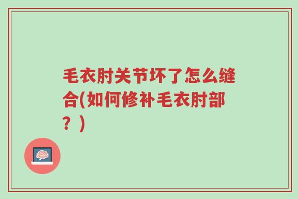 毛衣肘关节坏了怎么缝合(如何修补毛衣肘部?)-第1张图片-超越 毛衣肘关节坏了怎么缝合(如何修补毛衣肘部?)-第1张图片-超越