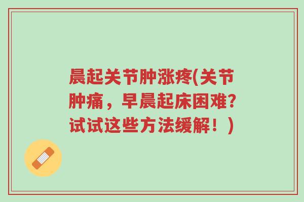晨起关节肿涨疼(关节肿痛,早晨起床困难?试试这些方法缓解!)-第1张图片-超越 晨起关节肿涨疼(关节肿痛,早晨起床困难?试试这些方法缓解!)-第1张图片-超越