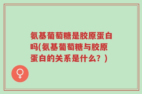 氨基葡萄糖是胶原蛋白吗(氨基葡萄糖与胶原蛋白的关系是什么?)-第1张图片-超越 氨基葡萄糖是胶原蛋白吗(氨基葡萄糖与胶原蛋白的关系是什么?)-第1张图片-超越