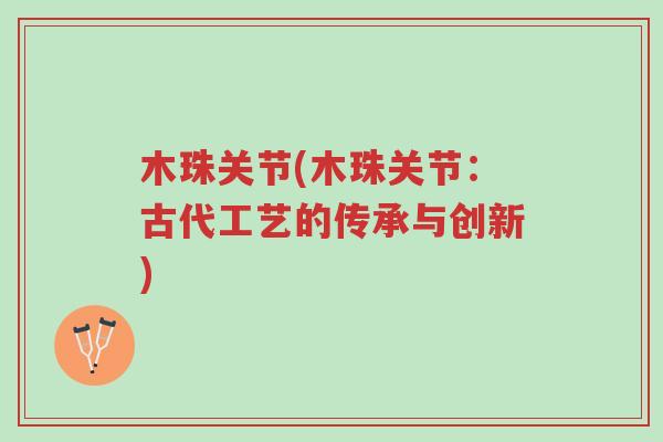 木珠关节(木珠关节:古代工艺的传承与创新)-第1张图片-超越 木珠关节(木珠关节:古代工艺的传承与创新)-第1张图片-超越