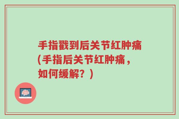 手指戳到后关节红肿痛(手指后关节红肿痛,如何缓解?)-第1张图片-超越 手指戳到后关节红肿痛(手指后关节红肿痛,如何缓解?)-第1张图片-超越