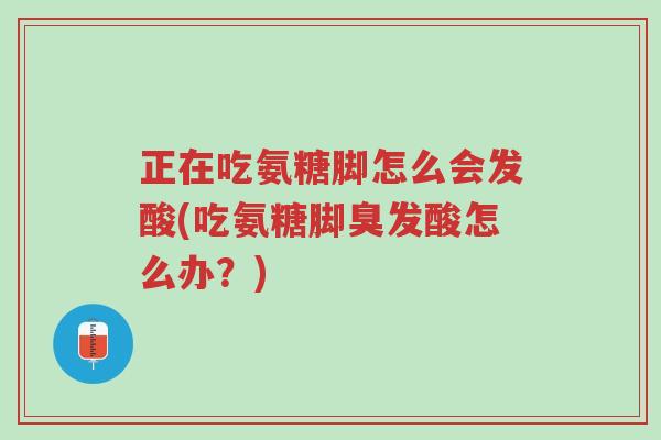 正在吃氨糖脚怎么会发酸(吃氨糖脚臭发酸怎么办?)-第1张图片-超越 正在吃氨糖脚怎么会发酸(吃氨糖脚臭发酸怎么办?)-第1张图片-超越