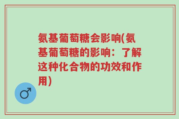 氨基葡萄糖会影响(氨基葡萄糖的影响:了解这种化合物的功效和作用)-第1张图片-超越 氨基葡萄糖会影响(氨基葡萄糖的影响:了解这种化合物的功效和作用)-第1张图片-超越