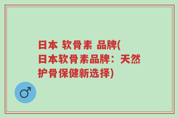 日本 软骨素 品牌(日本软骨素品牌:天然护骨保健新选择)-第1张图片-超越 日本 软骨素 品牌(日本软骨素品牌:天然护骨保健新选择)-第1张图片-超越