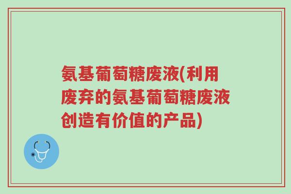 氨基葡萄糖废液(利用废弃的氨基葡萄糖废液创造有价值的产品)-第1张图片-超越 氨基葡萄糖废液(利用废弃的氨基葡萄糖废液创造有价值的产品)-第1张图片-超越
