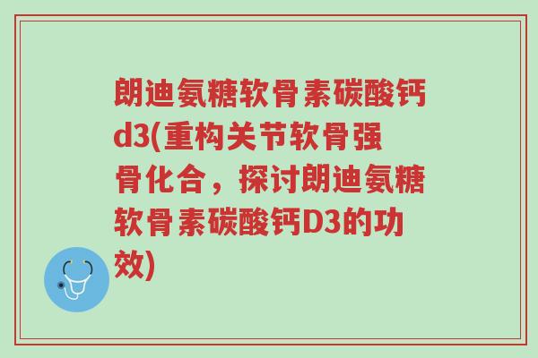 朗迪氨糖软骨素碳酸钙d3(重构关节软骨强骨化合,探讨朗迪氨糖软骨素碳酸钙D3的功效)-第1张图片-超越 朗迪氨糖软骨素碳酸钙d3(重构关节软骨强骨化合,探讨朗迪氨糖软骨素碳酸钙D3的功效)-第1张图片-超越