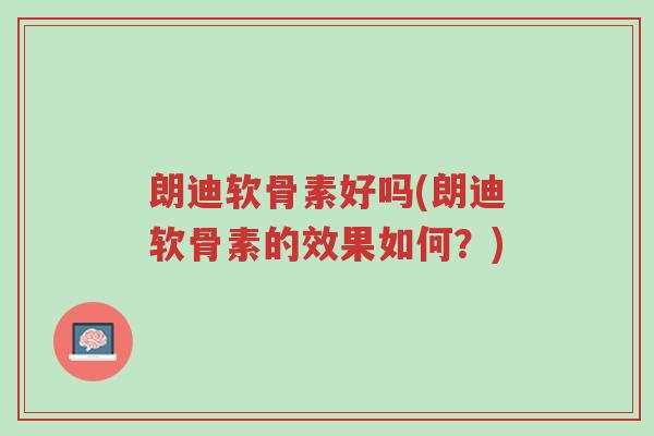 朗迪软骨素好吗(朗迪软骨素的效果如何?)-第1张图片-超越 朗迪软骨素好吗(朗迪软骨素的效果如何?)-第1张图片-超越