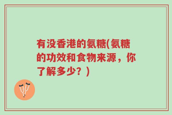 有没香港的氨糖(氨糖的功效和食物来源,你了解多少?)-第1张图片-超越 有没香港的氨糖(氨糖的功效和食物来源,你了解多少?)-第1张图片-超越