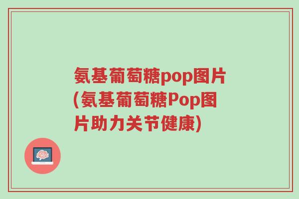 氨基葡萄糖pop图片(氨基葡萄糖Pop图片助力关节健康)-第1张图片-超越 氨基葡萄糖pop图片(氨基葡萄糖Pop图片助力关节健康)-第1张图片-超越