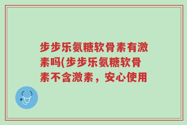 步步乐氨糖软骨素有激素吗(步步乐氨糖软骨素不含激素,安心使用-第1张图片-超越 步步乐氨糖软骨素有激素吗(步步乐氨糖软骨素不含激素,安心使用-第1张图片-超越
