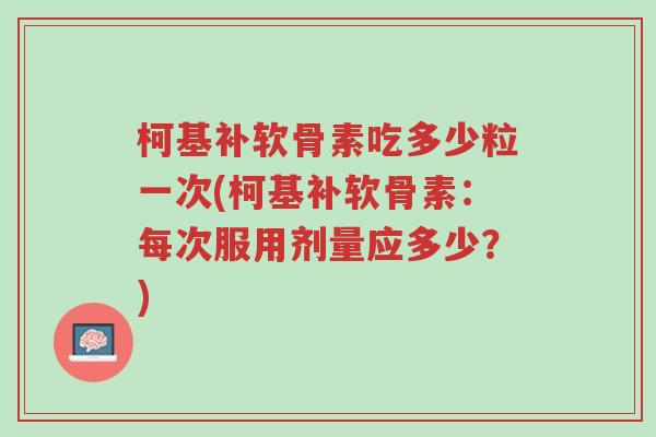 柯基补软骨素吃多少粒一次(柯基补软骨素：每次服用剂量应多少？)-第1张图片-超越