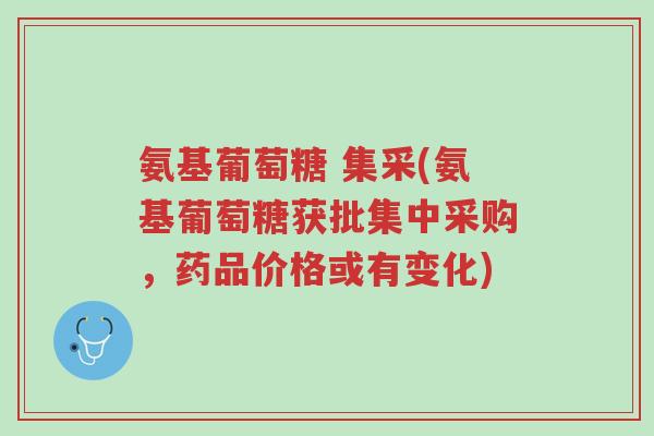 氨基葡萄糖 集采(氨基葡萄糖获批集中采购,药品价格或有变化)-第1张图片-超越 氨基葡萄糖 集采(氨基葡萄糖获批集中采购,药品价格或有变化)-第1张图片-超越