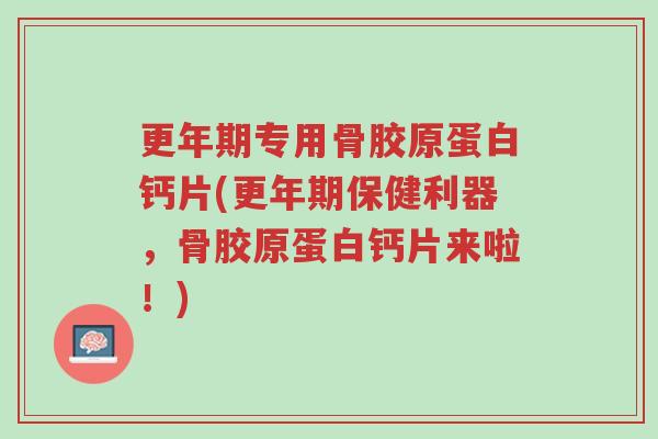 更年期专用骨胶原蛋白钙片(更年期保健利器,骨胶原蛋白钙片来啦!)-第1张图片-超越 更年期专用骨胶原蛋白钙片(更年期保健利器,骨胶原蛋白钙片来啦!)-第1张图片-超越