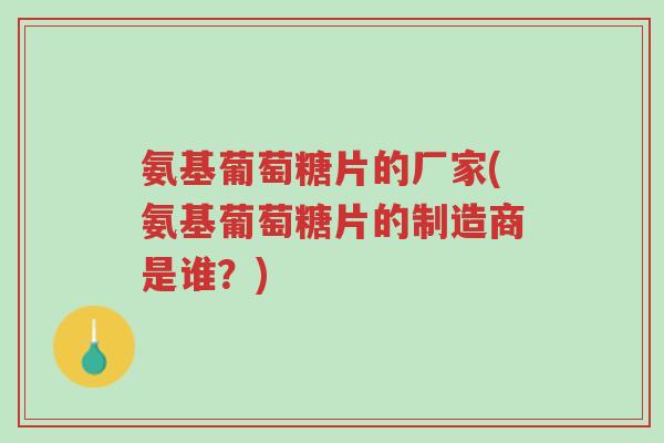 氨基葡萄糖片的厂家(氨基葡萄糖片的制造商是谁？)-第1张图片-超越