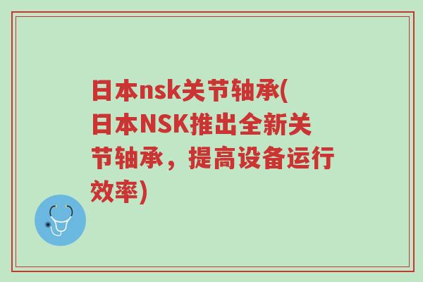 日本nsk关节轴承(日本NSK推出全新关节轴承,提高设备运行效率)-第1张图片-超越 日本nsk关节轴承(日本NSK推出全新关节轴承,提高设备运行效率)-第1张图片-超越