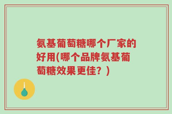 氨基葡萄糖哪个厂家的好用(哪个品牌氨基葡萄糖效果更佳?)-第1张图片-超越 氨基葡萄糖哪个厂家的好用(哪个品牌氨基葡萄糖效果更佳?)-第1张图片-超越